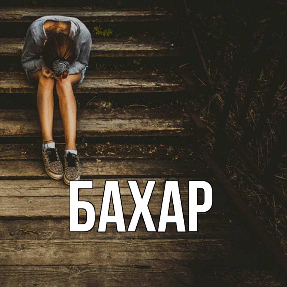 Открытка на каждый день с именем, Бахар Главная девушка сидит на деревянных ступеньках Прикольная открытка с пожеланием онлайн скачать бесплатно 