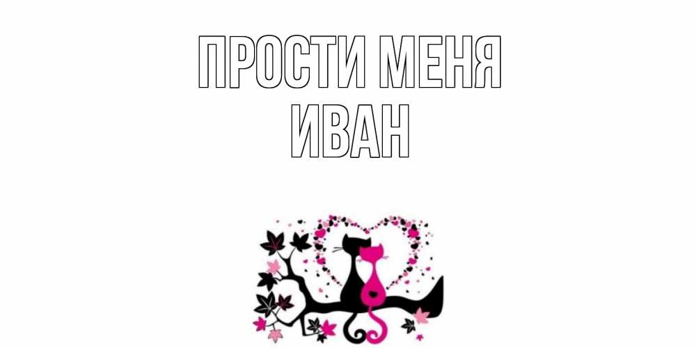 Открытка на каждый день с именем, Иван Прости меня коты Прикольная открытка с пожеланием онлайн скачать бесплатно 