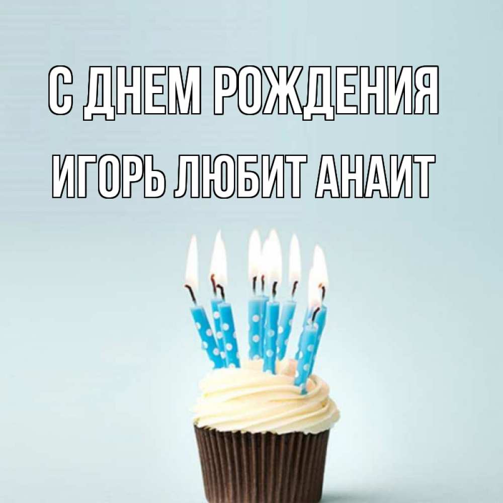Открытка с именем Игорь Любит Анаит С днем рождения кекс со свечками. Открытки н