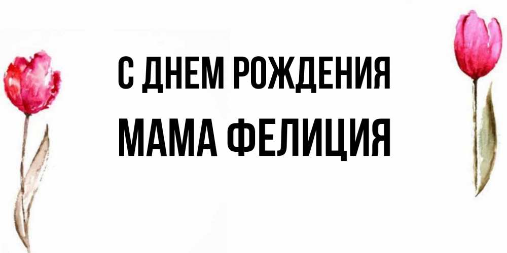 Открытка на каждый день с именем, Мама-Фелиция С днем рождения открытки акварелью с цветами Прикольная открытка с пожеланием онлайн скачать бесплатно 