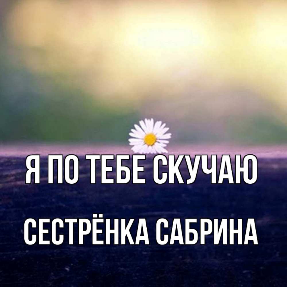 Открытка на каждый день с именем, Сестрёнка-Сабрина Я по тебе скучаю приходи в гости Прикольная открытка с пожеланием онлайн скачать бесплатно 