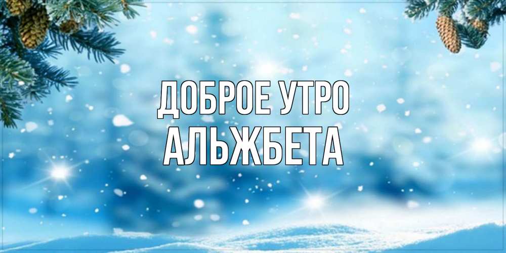 Открытка на каждый день с именем, Альжбета Доброе утро зимнее доброе утро Прикольная открытка с пожеланием онлайн скачать бесплатно 