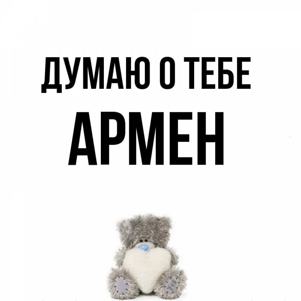 Открытка на каждый день с именем, Армен Думаю о тебе тедди с сердечком для любимой Прикольная открытка с пожеланием онлайн скачать бесплатно 
