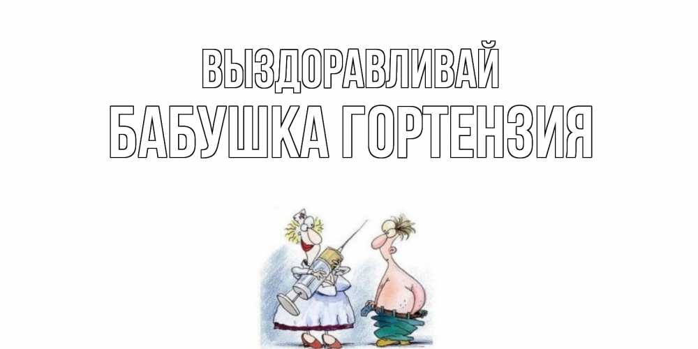 Открытка на каждый день с именем, Бабушка-Гортензия Выздоравливай шприц Прикольная открытка с пожеланием онлайн скачать бесплатно 