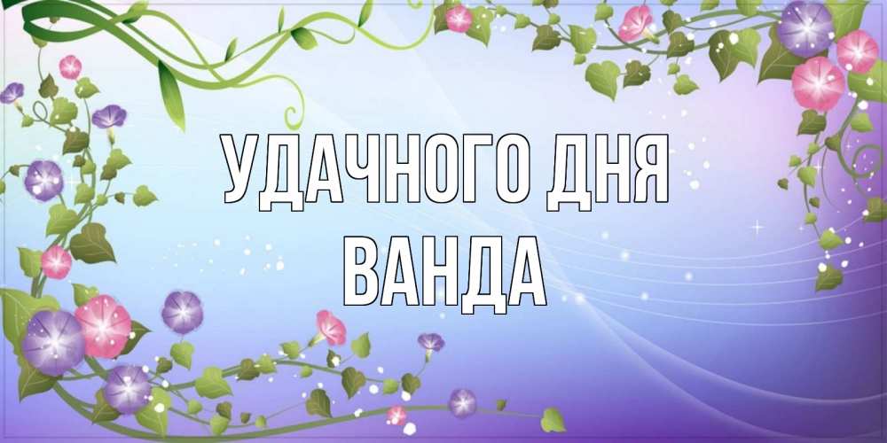 Открытка на каждый день с именем, Ванда Удачного дня хорошего дня Прикольная открытка с пожеланием онлайн скачать бесплатно 