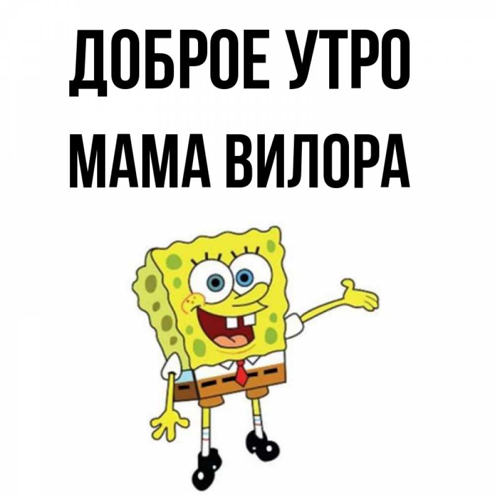 Открытка на каждый день с именем, Мама-Вилора Доброе утро губка боб улыбается Прикольная открытка с пожеланием онлайн скачать бесплатно 