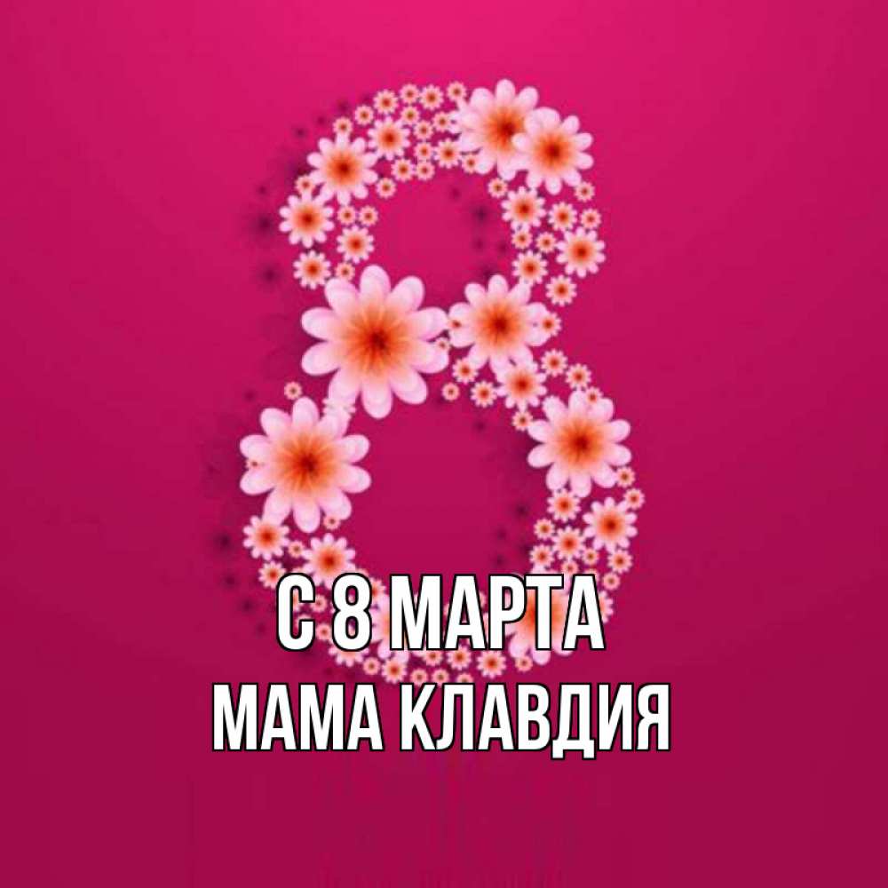 Открытка на каждый день с именем, Мама-Клавдия С 8 марта цветы в виде цифры восемь Прикольная открытка с пожеланием онлайн скачать бесплатно 