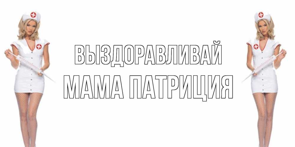 Открытка на каждый день с именем, Мама-Патриция Выздоравливай открытки с медсестрой Прикольная открытка с пожеланием онлайн скачать бесплатно 