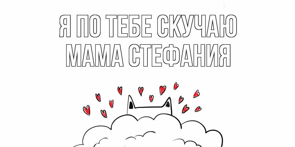 Открытка на каждый день с именем, Мама-Стефания Я по тебе скучаю котик скучает по тебе очень с сердечками Прикольная открытка с пожеланием онлайн скачать бесплатно 