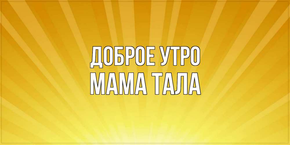 Открытка на каждый день с именем, Мама-Тала Доброе утро пожелания доброго утра Прикольная открытка с пожеланием онлайн скачать бесплатно 