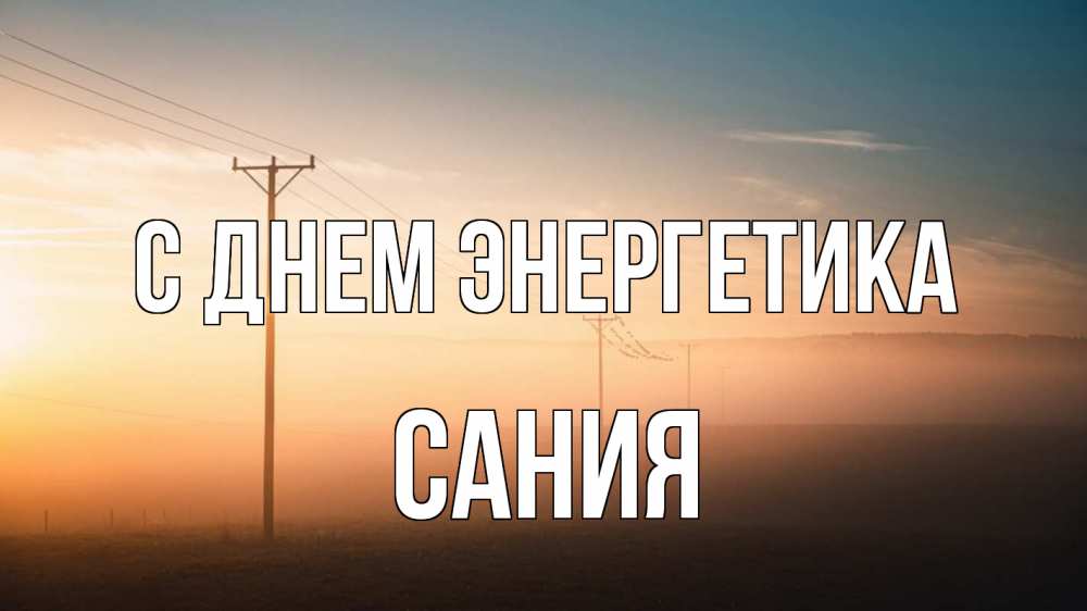 Открытка на каждый день с именем, Сания С днем энергетика дымка столбы провода Прикольная открытка с пожеланием онлайн скачать бесплатно 