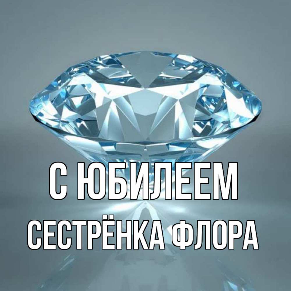 Открытка на каждый день с именем, Сестрёнка-Флора С юбилеем с бриллиантом голубого цвета Прикольная открытка с пожеланием онлайн скачать бесплатно 