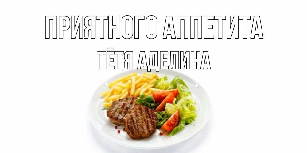 Открытка на каждый день с именем, Тётя-Аделина Приятного аппетита стейк,картошка фри, салат Прикольная открытка с пожеланием онлайн скачать бесплатно 