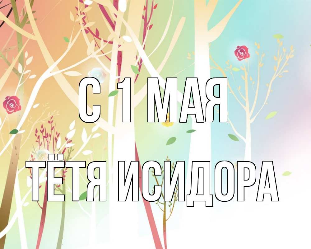 Открытка на каждый день с именем, Тётя-Исидора С 1 мая С 1 мая 1 Прикольная открытка с пожеланием онлайн скачать бесплатно 
