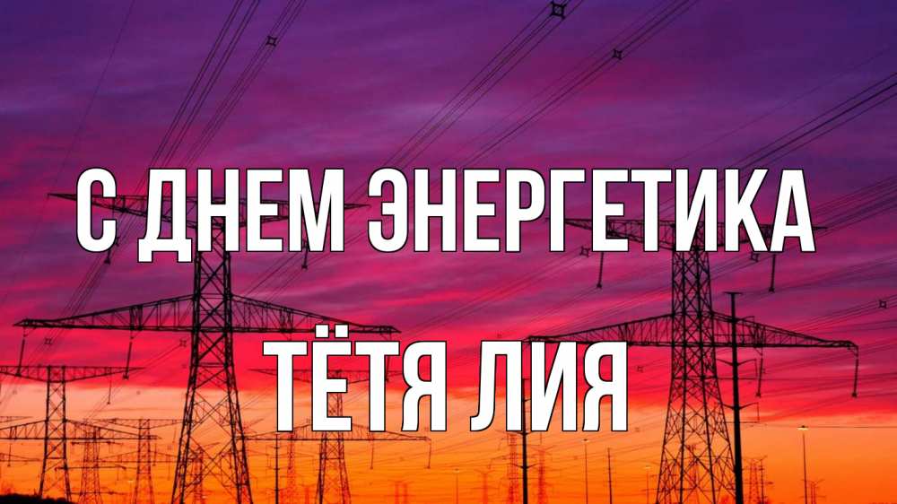 Открытка на каждый день с именем, Тётя-Лия С днем энергетика энергия электричество закат Прикольная открытка с пожеланием онлайн скачать бесплатно 