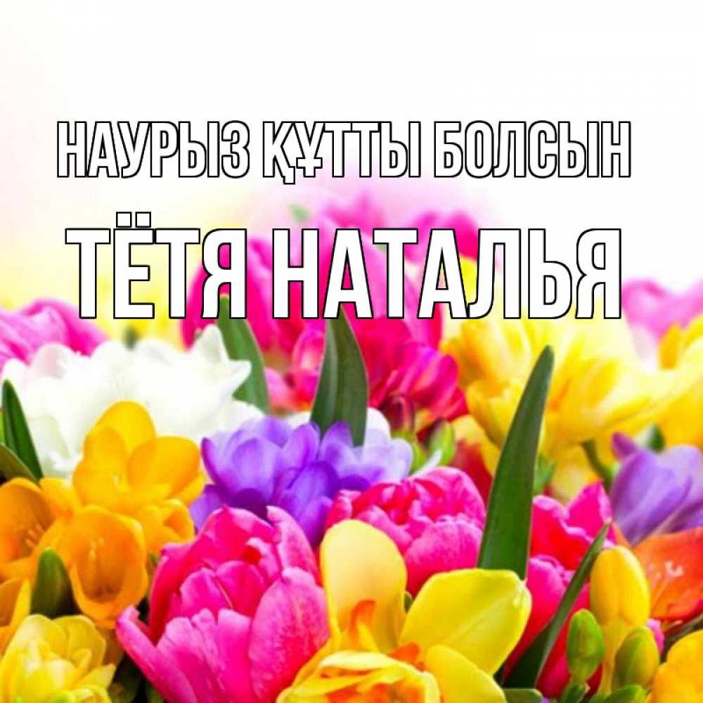 Открытка на каждый день с именем, Тётя-Наталья Наурыз құтты болсын тюльпаны Прикольная открытка с пожеланием онлайн скачать бесплатно 