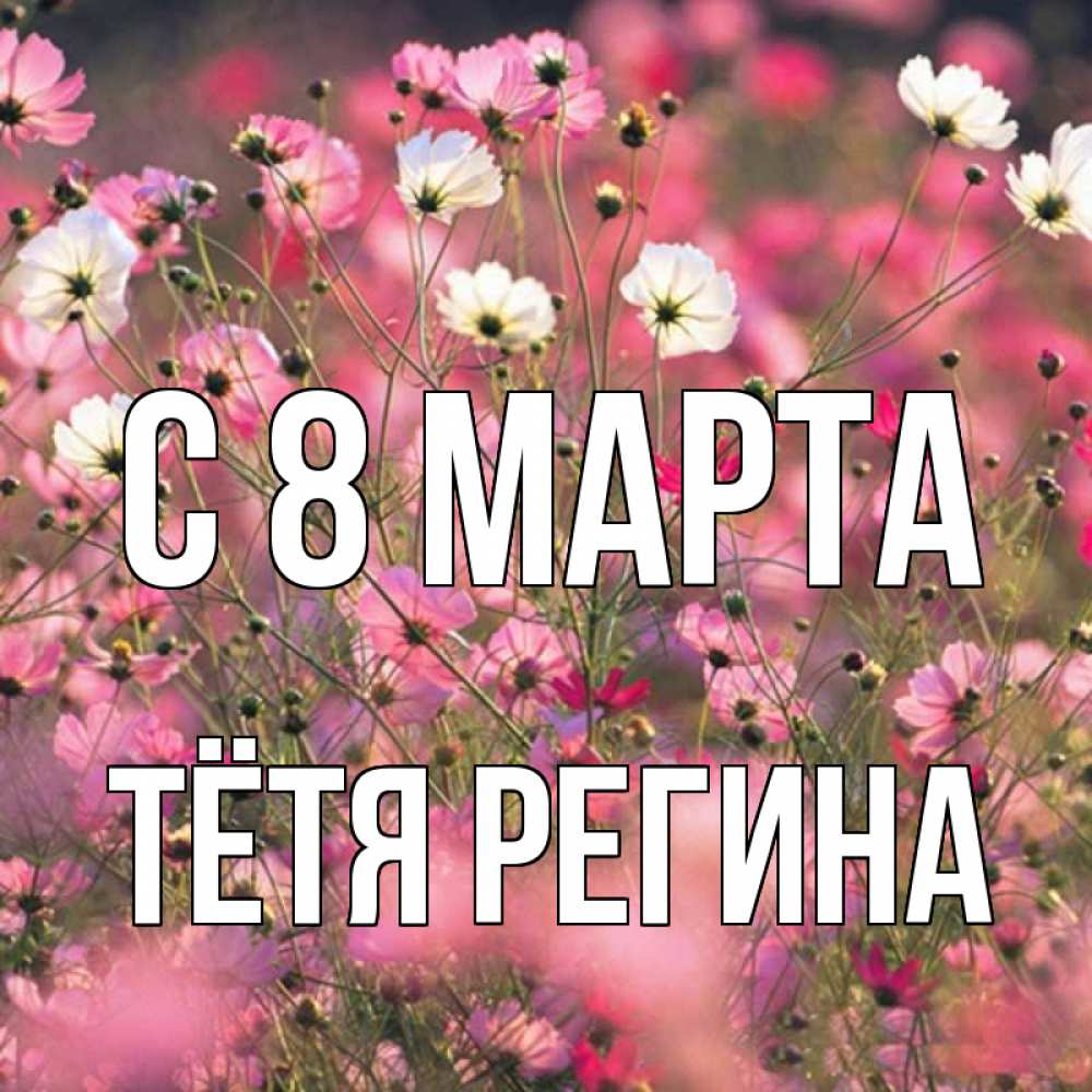 Открытка на каждый день с именем, Тётя-Регина С 8 МАРТА красиво 1 Прикольная открытка с пожеланием онлайн скачать бесплатно 