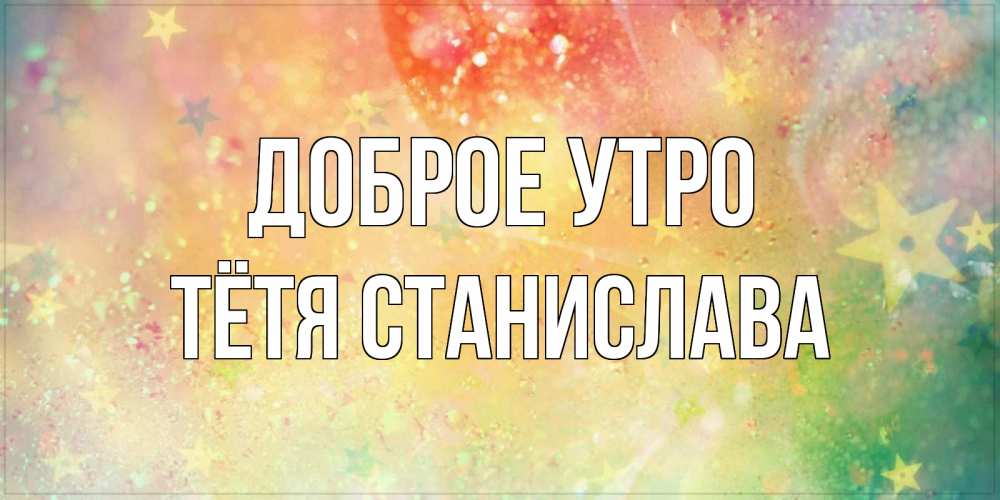 Открытка на каждый день с именем, Тётя-Станислава Доброе утро красивая открытка с пожеланиями добрейшего утра Прикольная открытка с пожеланием онлайн скачать бесплатно 
