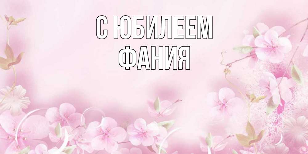 Открытка на каждый день с именем, Фания С юбилеем нежные цветы Прикольная открытка с пожеланием онлайн скачать бесплатно 