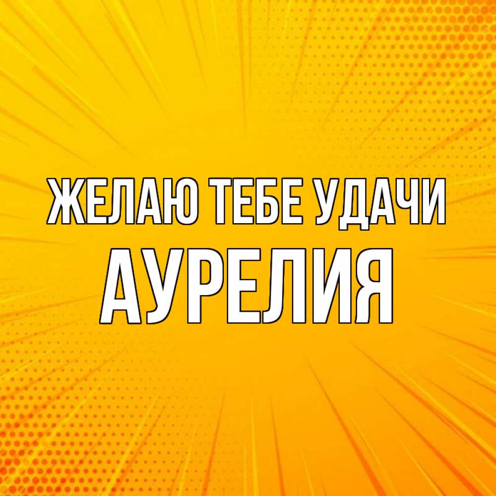 Открытка на каждый день с именем, Аурелия Желаю тебе удачи фон Прикольная открытка с пожеланием онлайн скачать бесплатно 