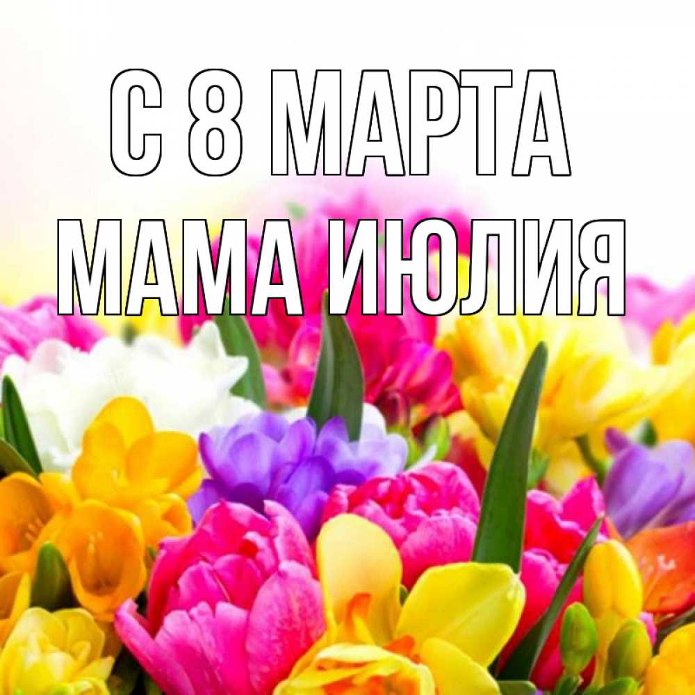 Открытка на каждый день с именем, Мама-Июлия С 8 марта тюльпаны Прикольная открытка с пожеланием онлайн скачать бесплатно 