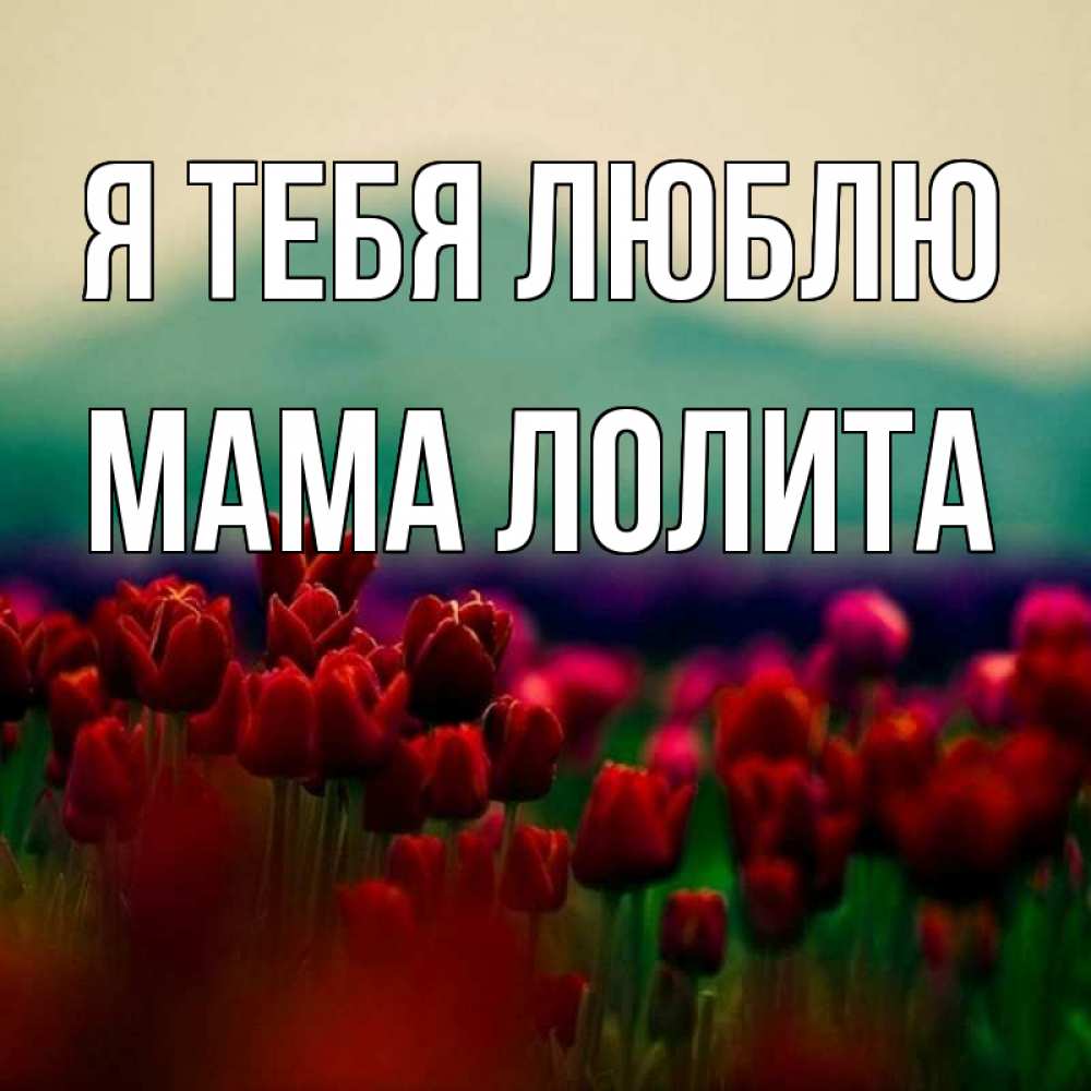 Открытка на каждый день с именем, Мама-Лолита Я тебя люблю тюльпаны 4 Прикольная открытка с пожеланием онлайн скачать бесплатно 