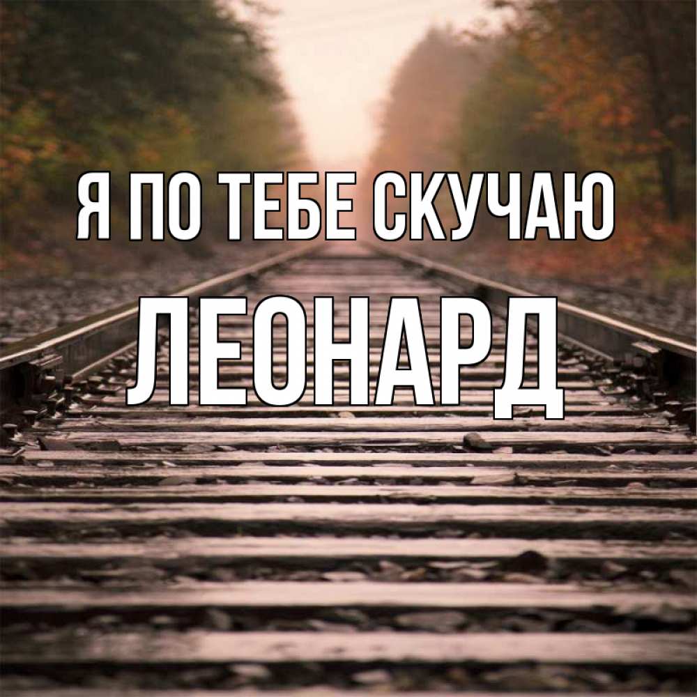 Открытка на каждый день с именем, Леонард Я по тебе скучаю приезжай Прикольная открытка с пожеланием онлайн скачать бесплатно 