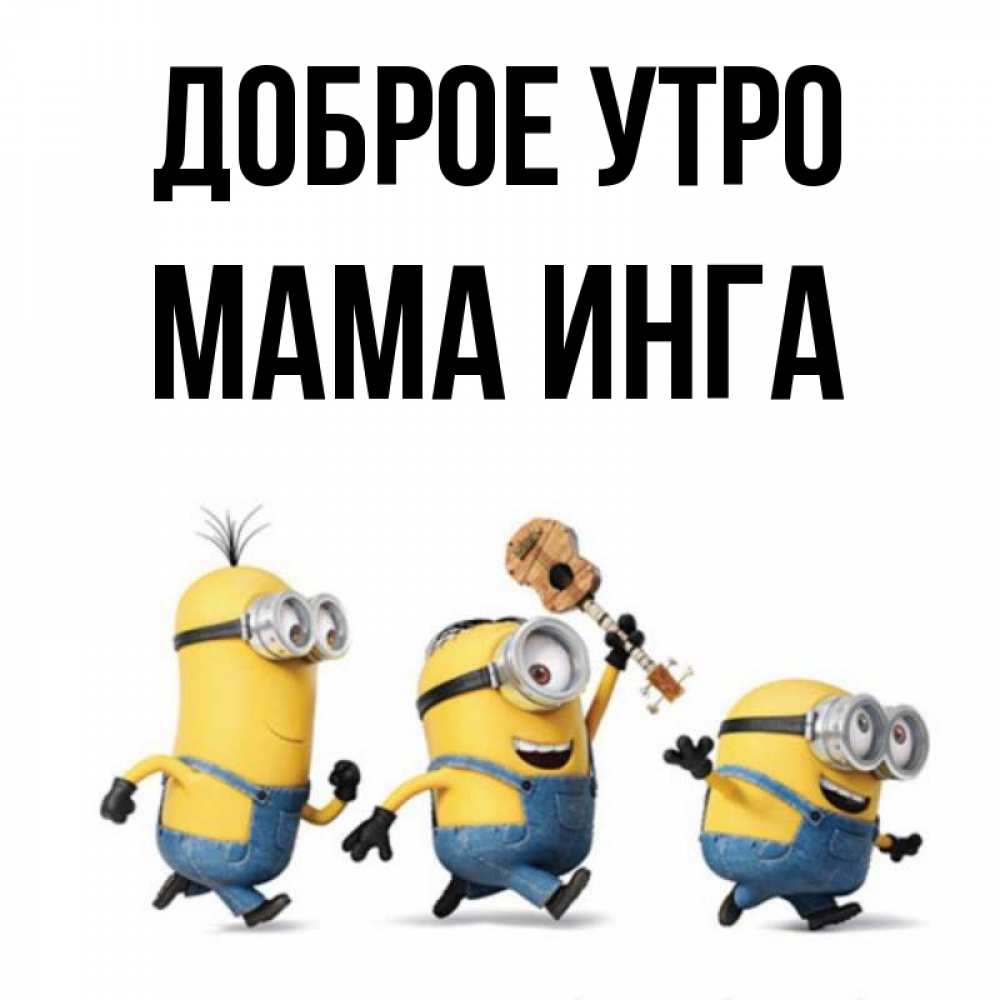 Открытка на каждый день с именем, Мама-Инга Доброе утро миньоны и прекрасное утро Прикольная открытка с пожеланием онлайн скачать бесплатно 