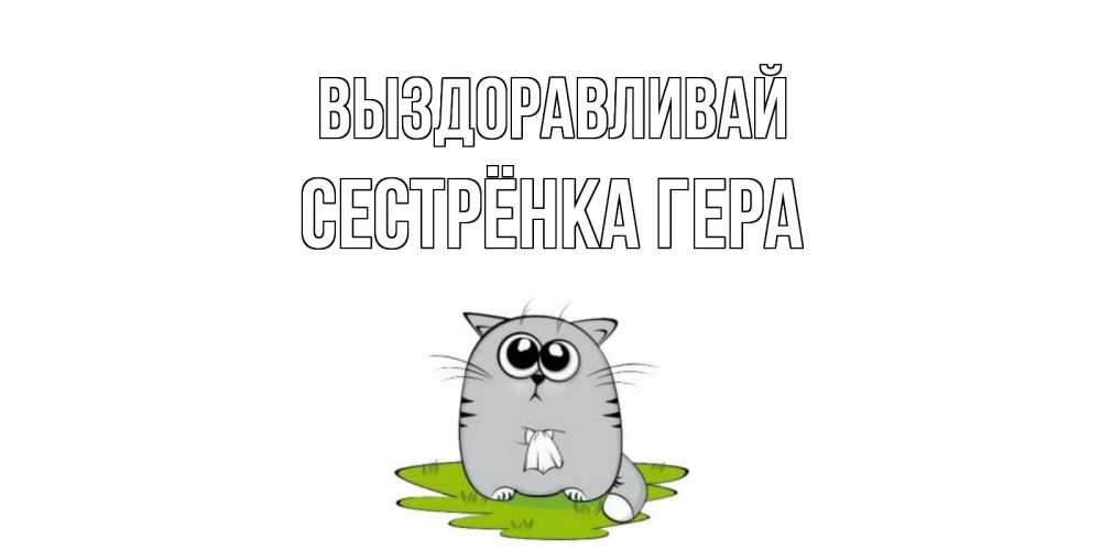 Открытка на каждый день с именем, Сестрёнка-Гера Выздоравливай кот и открытки про выздоровление Прикольная открытка с пожеланием онлайн скачать бесплатно 