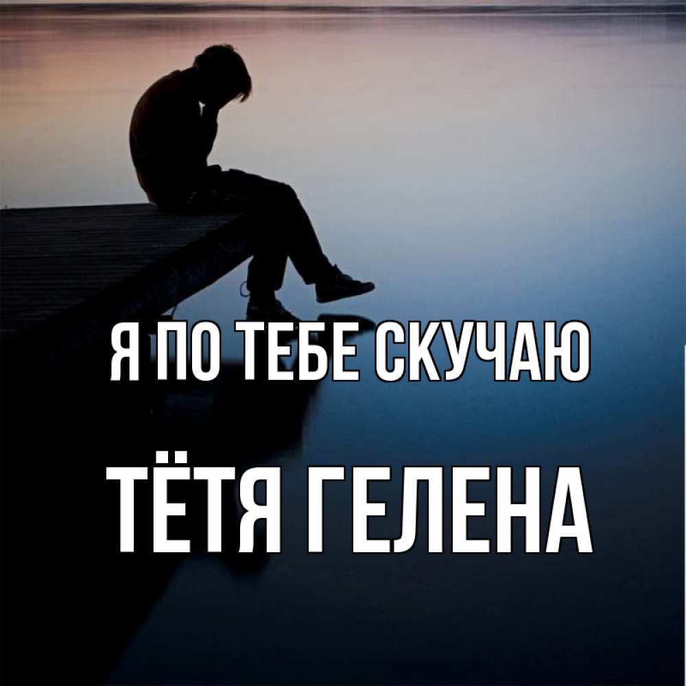 Открытка на каждый день с именем, Тётя-Гелена Я по тебе скучаю печаль Прикольная открытка с пожеланием онлайн скачать бесплатно 