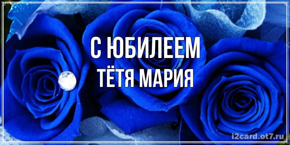 Открытка на каждый день с именем, Тётя-Мария С юбилеем синие розы в росе Прикольная открытка с пожеланием онлайн скачать бесплатно 