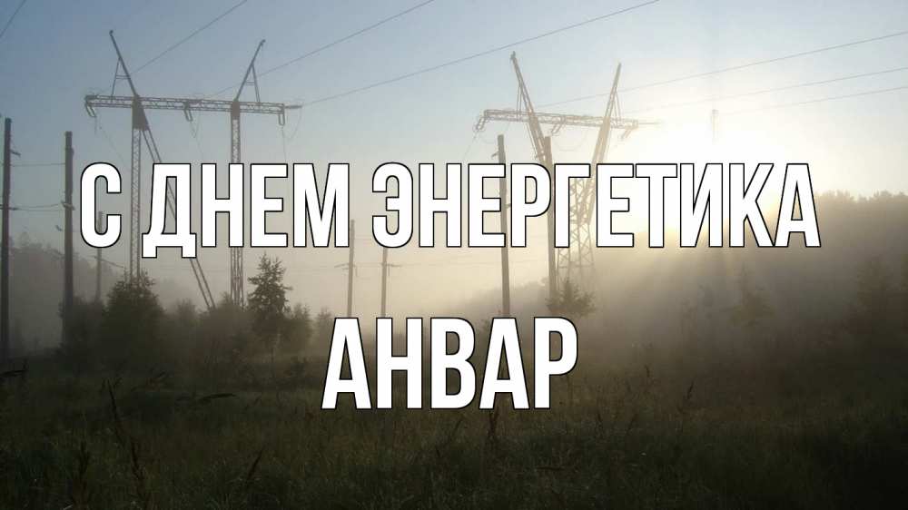 Открытка на каждый день с именем, Анвар С днем энергетика ЛЭП Прикольная открытка с пожеланием онлайн скачать бесплатно 