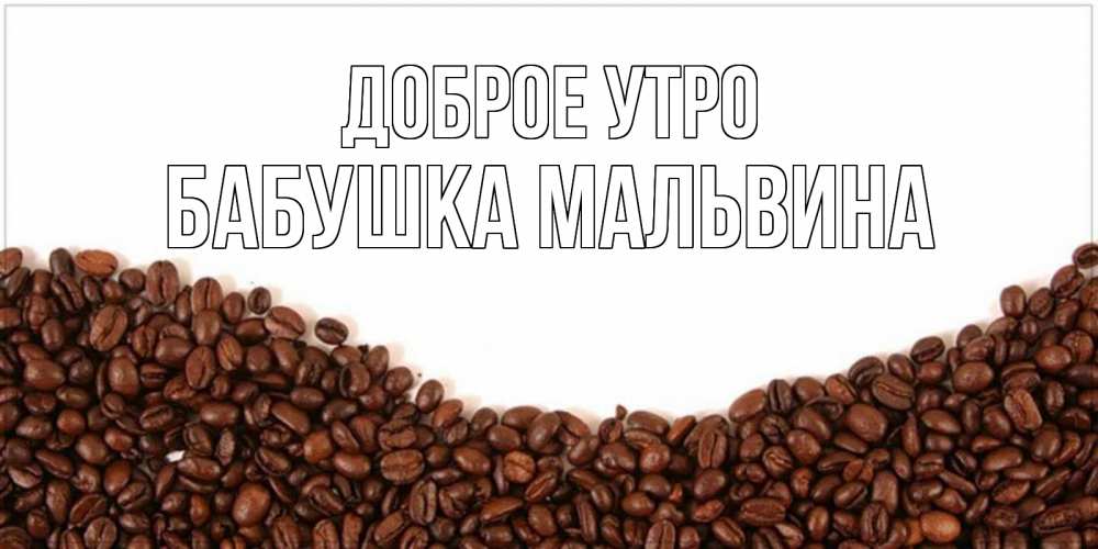 Открытка на каждый день с именем, Бабушка-Мальвина Доброе утро текст на белом фоне и снизу кофейные зерна Прикольная открытка с пожеланием онлайн скачать бесплатно 