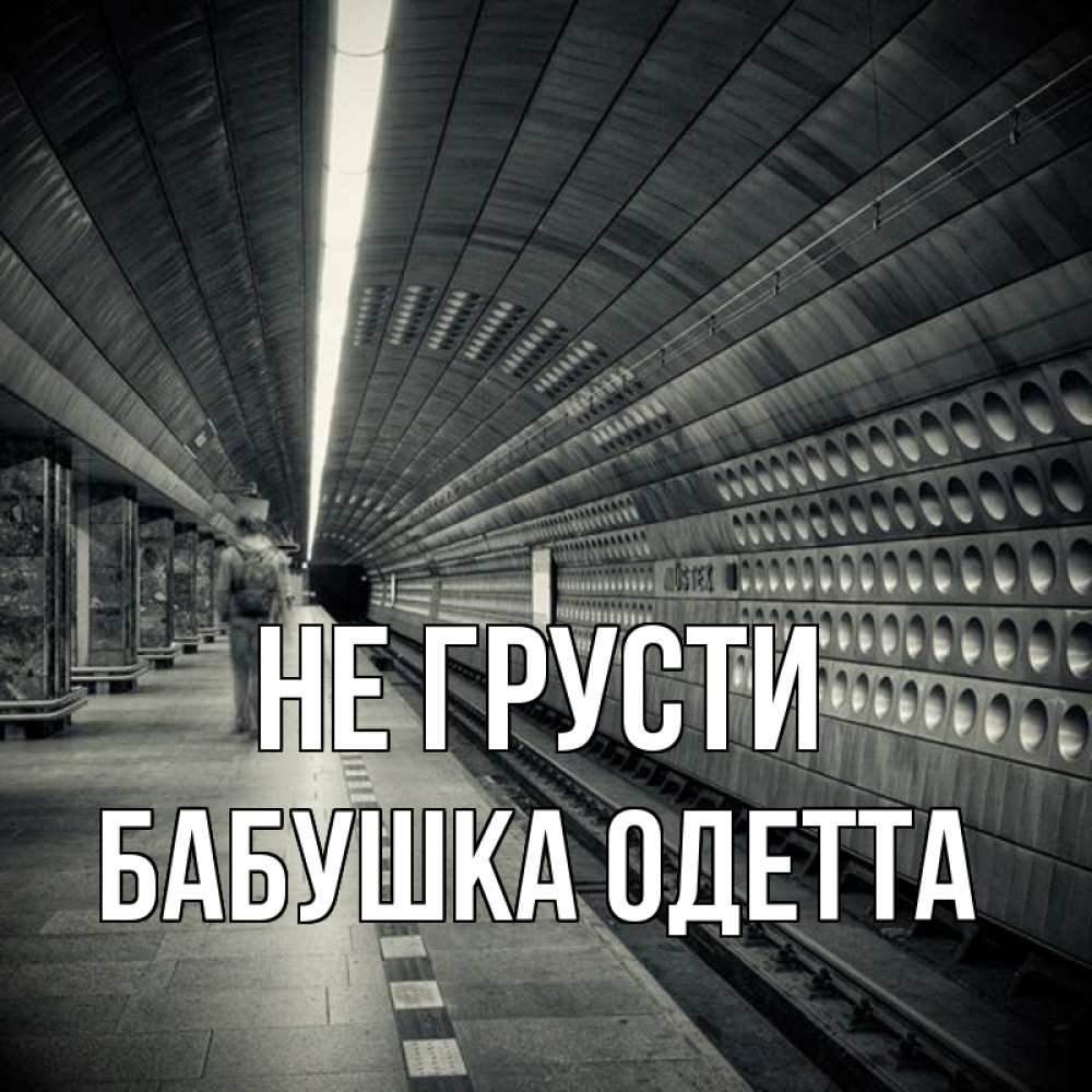 Открытка на каждый день с именем, Бабушка-Одетта Не грусти пустая станция метро Прикольная открытка с пожеланием онлайн скачать бесплатно 
