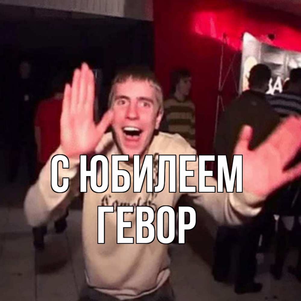 Открытка на каждый день с именем, Гевор С юбилеем Веселье Мем Прикольная открытка с пожеланием онлайн скачать бесплатно 