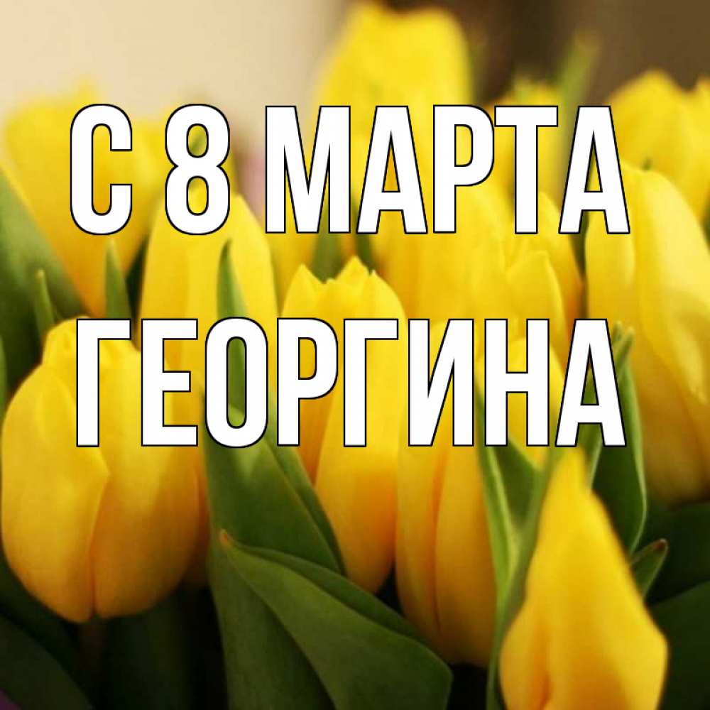 Открытка на каждый день с именем, Георгина С 8 марта цветы Прикольная открытка с пожеланием онлайн скачать бесплатно 