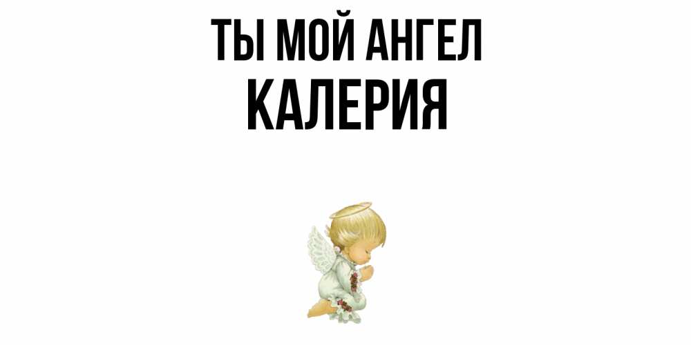 Открытка на каждый день с именем, Калерия Ты мой ангел ангел Прикольная открытка с пожеланием онлайн скачать бесплатно 