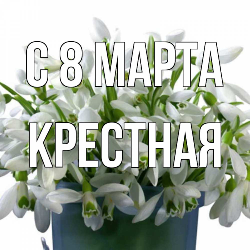 Открытка на каждый день с именем, Крестная С 8 марта цветы к международному женскому дню Прикольная открытка с пожеланием онлайн скачать бесплатно 