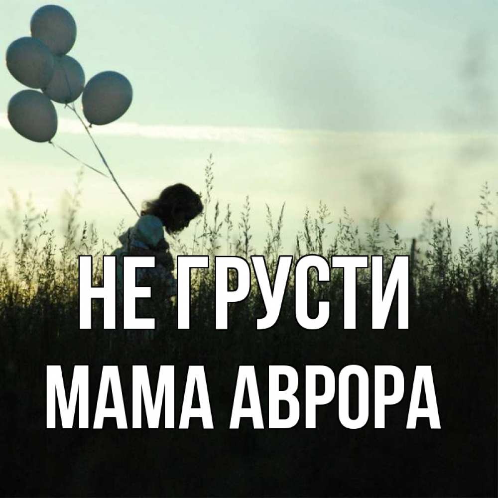 Открытка на каждый день с именем, Мама-Аврора Не грусти ребенок Прикольная открытка с пожеланием онлайн скачать бесплатно 