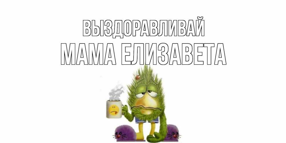 Открытка на каждый день с именем, Мама-Елизавета Выздоравливай выздоравливайте быстрее Прикольная открытка с пожеланием онлайн скачать бесплатно 