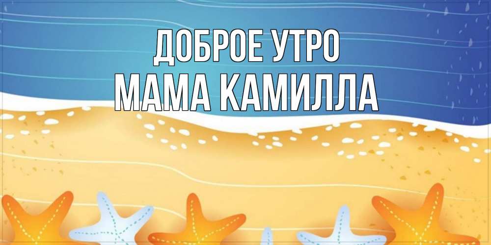 Открытка на каждый день с именем, Мама-Камилла Доброе утро красивая морская тема Прикольная открытка с пожеланием онлайн скачать бесплатно 