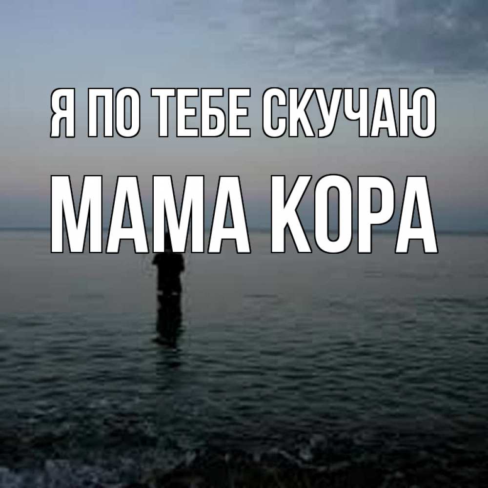 Открытка на каждый день с именем, Мама-Кора Я по тебе скучаю скука Прикольная открытка с пожеланием онлайн скачать бесплатно 