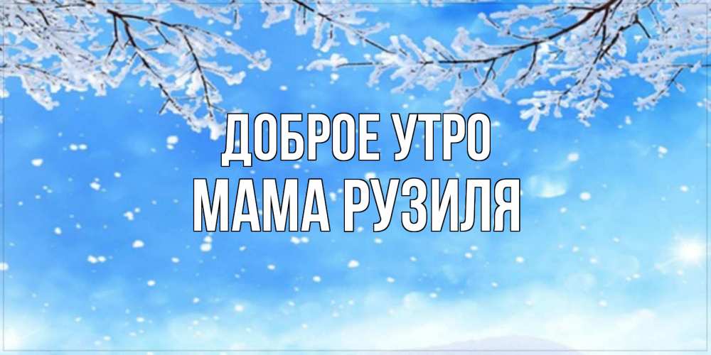 Открытка на каждый день с именем, Мама-Рузиля Доброе утро снег изморозь и зима Прикольная открытка с пожеланием онлайн скачать бесплатно 