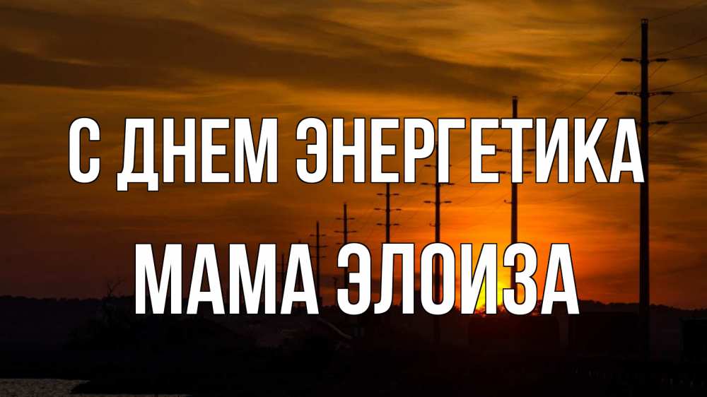 Открытка на каждый день с именем, Мама-Элоиза С днем энергетика столбы провода закат Прикольная открытка с пожеланием онлайн скачать бесплатно 