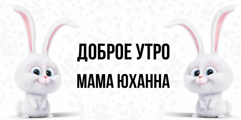 Открытка на каждый день с именем, Мама-Юханна Доброе утро кролики с длинными ушками Прикольная открытка с пожеланием онлайн скачать бесплатно 