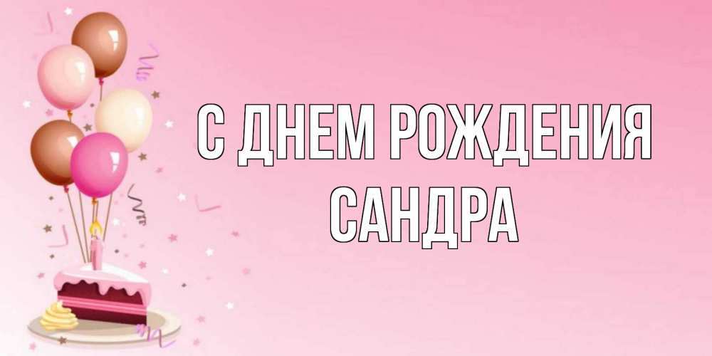 Открытка на каждый день с именем, Сандра С днем рождения розовая открытка с шарами и тортинкой на день рождения Прикольная открытка с пожеланием онлайн скачать бесплатно 
