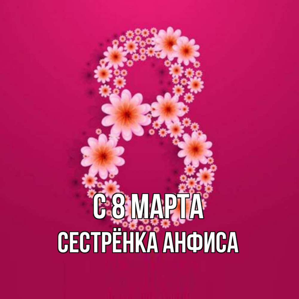 Открытка на каждый день с именем, Сестрёнка-Анфиса С 8 МАРТА цветы в виде цифры восемь Прикольная открытка с пожеланием онлайн скачать бесплатно 