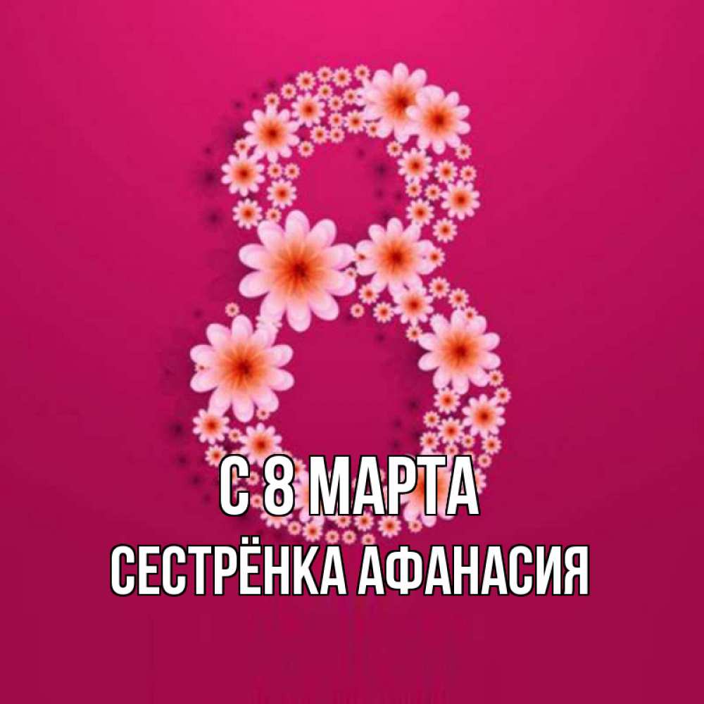 Открытка на каждый день с именем, Сестрёнка-Афанасия С 8 МАРТА цветы в виде цифры восемь Прикольная открытка с пожеланием онлайн скачать бесплатно 