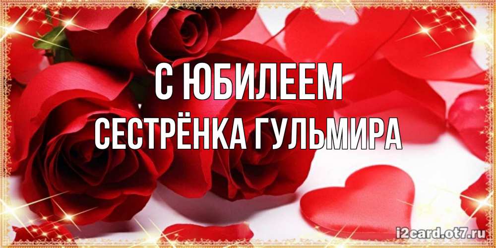 Открытка на каждый день с именем, Сестрёнка-Гульмира С юбилеем красные розы и красные сердечки Прикольная открытка с пожеланием онлайн скачать бесплатно 