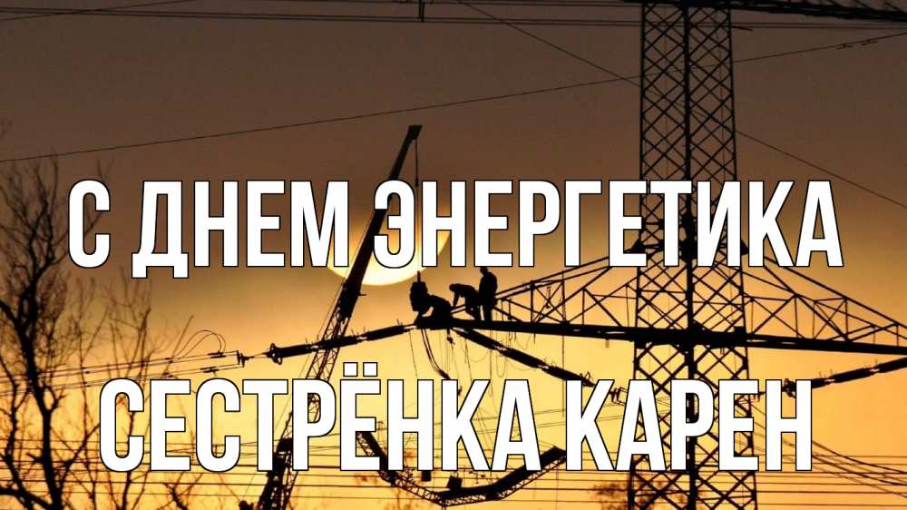 Открытка на каждый день с именем, Сестрёнка-Карен С днем энергетика ЛЭП ремонт закат Прикольная открытка с пожеланием онлайн скачать бесплатно 